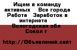 Ищем в команду активных. - Все города Работа » Заработок в интернете   . Вологодская обл.,Сокол г.